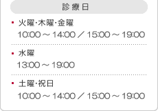 診療日 火曜・木曜・金曜 10:00～14:00/15:00～19:00 水曜 14:00～19:00 土曜・祝日 10:00～14:00/15:00～19:00 